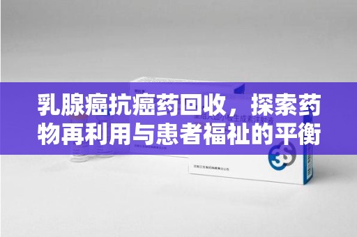 昆明乳腺癌抗癌药回收，探索药物再利用与患者福祉的平衡点