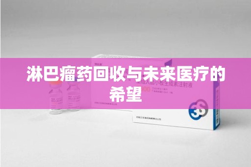 昆明淋巴瘤药回收与未来医疗的希望