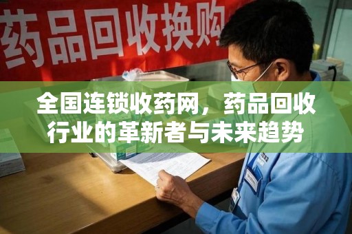 昆明全国连锁收药网，药品回收行业的革新者与未来趋势
