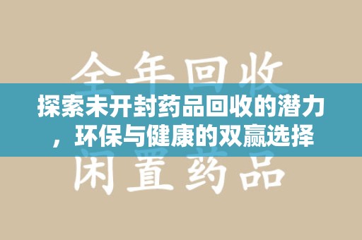 昆明探索未开封药品回收的潜力，环保与健康的双赢选择