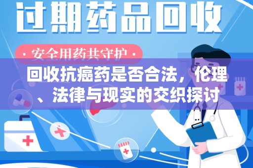 昆明回收抗癌药是否合法，伦理、法律与现实的交织探讨