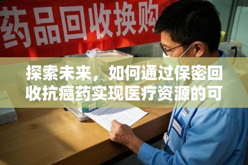昆明探索未来，如何通过保密回收抗癌药实现医疗资源的可持续发展