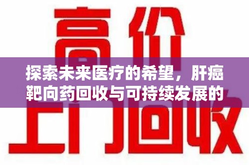 昆明探索未来医疗的希望，肝癌靶向药回收与可持续发展的平衡