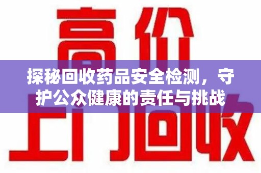 昆明探秘回收药品安全检测，守护公众健康的责任与挑战
